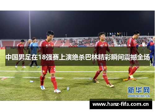 中国男足在18强赛上演绝杀巴林精彩瞬间震撼全场