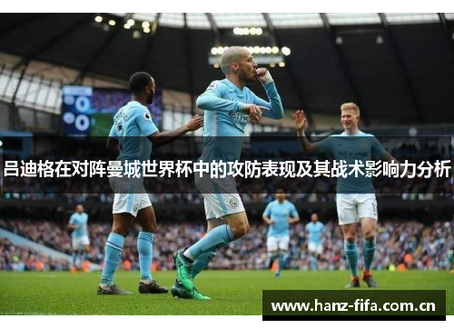 吕迪格在对阵曼城世界杯中的攻防表现及其战术影响力分析